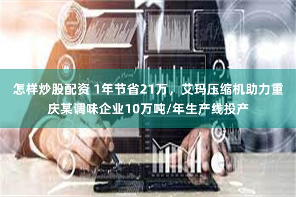 怎样炒股配资 1年节省21万，艾玛压缩机助力重庆某调味企业10万吨/年生产线投产