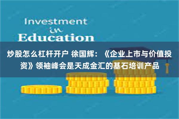 炒股怎么杠杆开户 徐国辉：《企业上市与价值投资》领袖峰会是天成金汇的基石培训产品