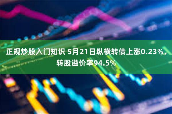 正规炒股入门知识 5月21日纵横转债上涨0.23%，转股溢价率94.5%