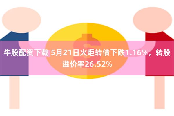 牛股配资下载 5月21日火炬转债下跌1.16%，转股溢价率26.52%
