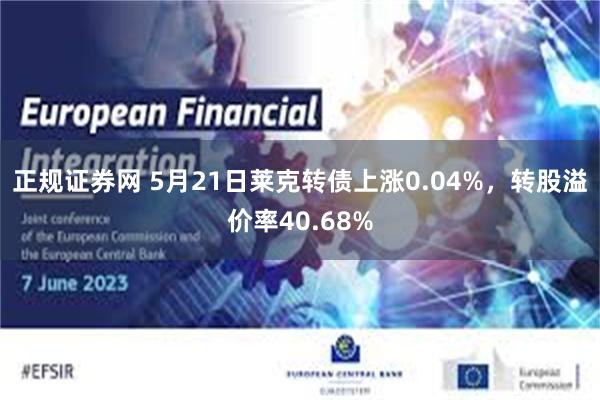 正规证券网 5月21日莱克转债上涨0.04%，转股溢价率40.68%