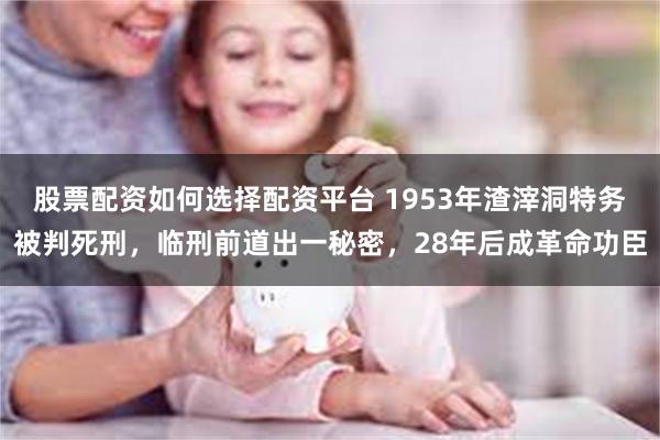 股票配资如何选择配资平台 1953年渣滓洞特务被判死刑，临刑前道出一秘密，28年后成革命功臣