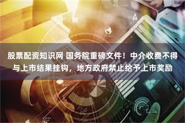 股票配资知识网 国务院重磅文件！中介收费不得与上市结果挂钩，地方政府禁止给予上市奖励