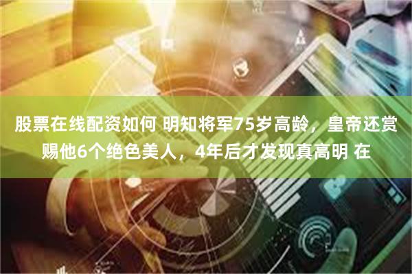 股票在线配资如何 明知将军75岁高龄，皇帝还赏赐他6个绝色美人，4年后才发现真高明 在