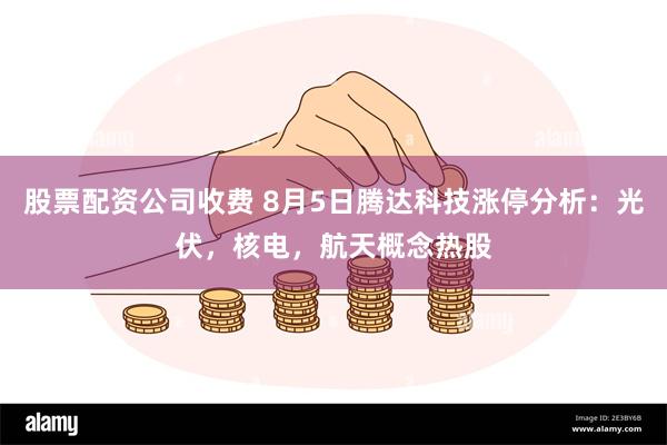 股票配资公司收费 8月5日腾达科技涨停分析：光伏，核电，航天概念热股