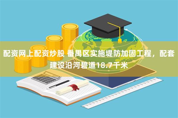 配资网上配资炒股 番禺区实施堤防加固工程，配套建设沿河碧道18.7千米