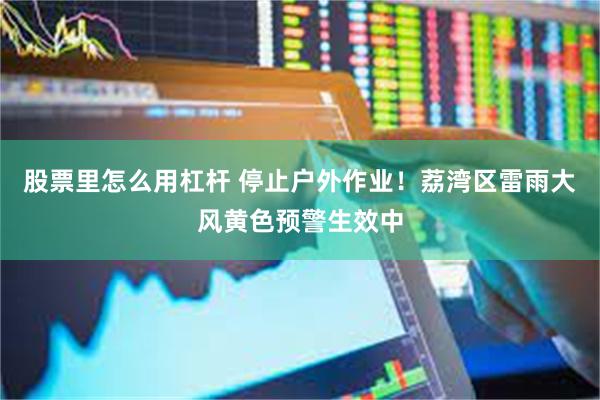 股票里怎么用杠杆 停止户外作业！荔湾区雷雨大风黄色预警生效中