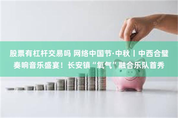 股票有杠杆交易吗 网络中国节·中秋丨中西合璧奏响音乐盛宴！长安镇“氧气”融合乐队首秀