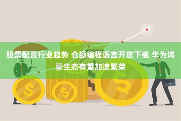股票配资行业趋势 仓颉编程语言开放下载 华为鸿蒙生态有望加速繁荣