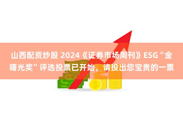 山西配资炒股 2024《证券市场周刊》ESG“金曙光奖”评选投票已开始，请投出您宝贵的一票