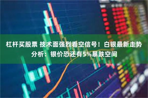 杠杆买股票 技术面强烈看空信号！白银最新走势分析：银价恐还有5%暴跌空间