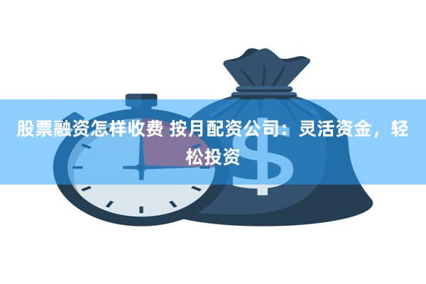 股票融资怎样收费 按月配资公司：灵活资金，轻松投资