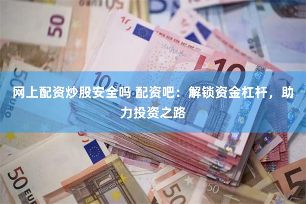 网上配资炒股安全吗 配资吧：解锁资金杠杆，助力投资之路