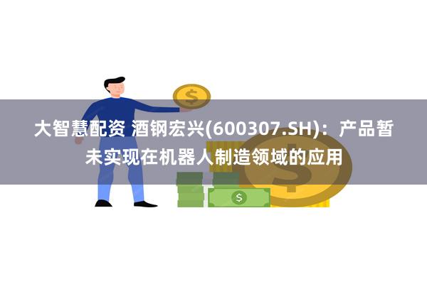 大智慧配资 酒钢宏兴(600307.SH)：产品暂未实现在机器人制造领域的应用