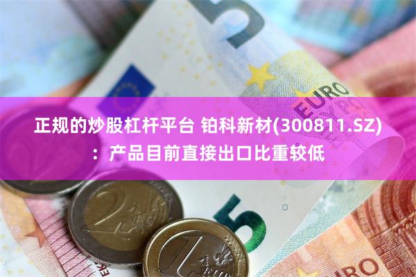 正规的炒股杠杆平台 铂科新材(300811.SZ)：产品目前直接出口比重较低
