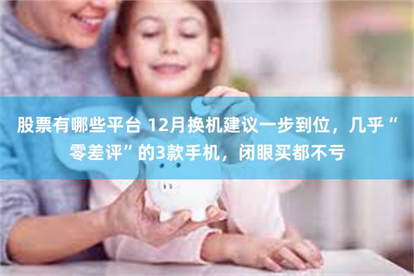 股票有哪些平台 12月换机建议一步到位，几乎“零差评”的3款手机，闭眼买都不亏