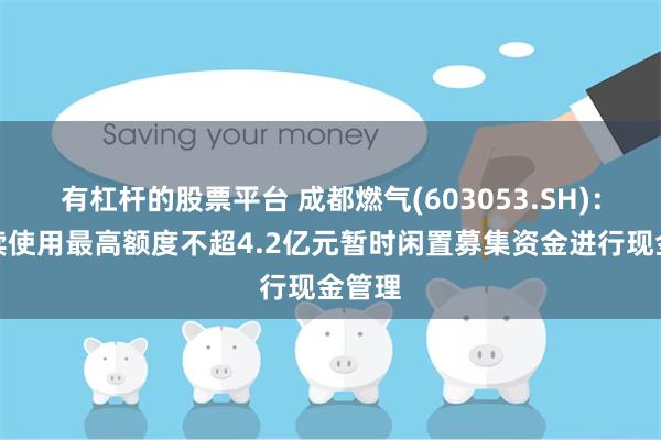 有杠杆的股票平台 成都燃气(603053.SH)：拟继续使用最高额度不超4.2亿元暂时闲置募集资金进行现金管理