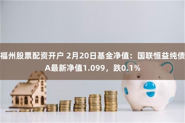 福州股票配资开户 2月20日基金净值：国联恒益纯债A最新净值1.099，跌0.1%