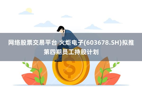 网络股票交易平台 火炬电子(603678.SH)拟推第四期员工持股计划