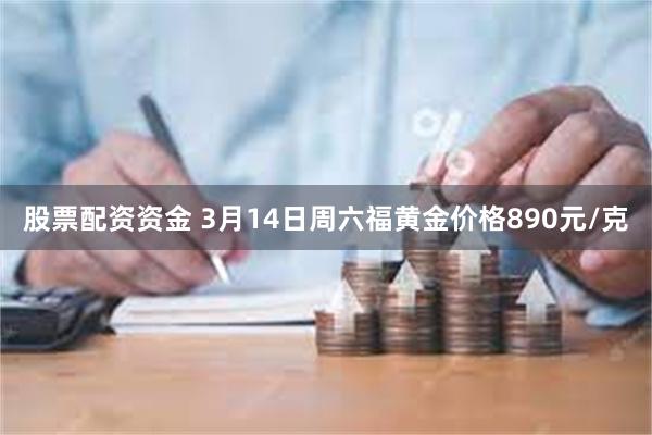 股票配资资金 3月14日周六福黄金价格890元/克