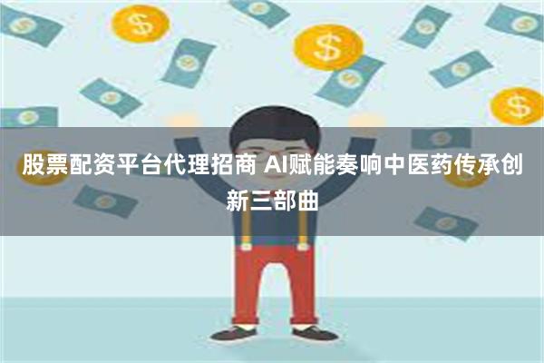 股票配资平台代理招商 AI赋能奏响中医药传承创新三部曲