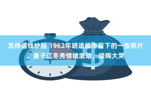 怎样借钱炒股 1962年胡适临终留下的一张照片，妻子江冬秀情绪激动，嚎啕大哭