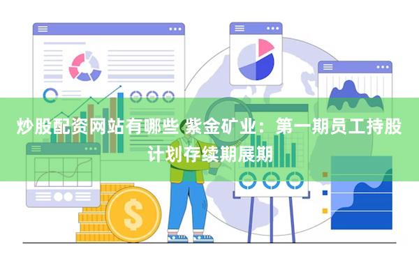 炒股配资网站有哪些 紫金矿业：第一期员工持股计划存续期展期
