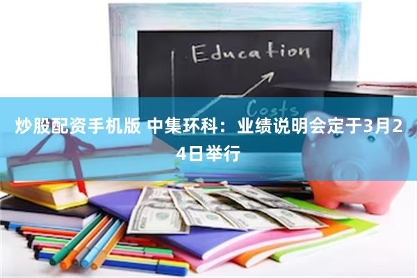 炒股配资手机版 中集环科：业绩说明会定于3月24日举行