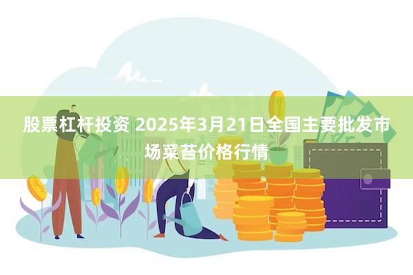 股票杠杆投资 2025年3月21日全国主要批发市场菜苔价格行情