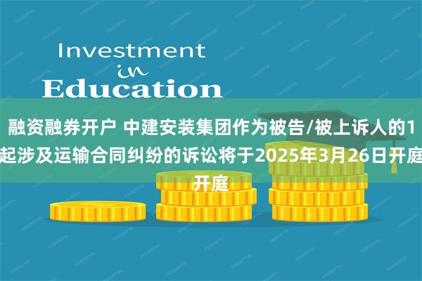 融资融券开户 中建安装集团作为被告/被上诉人的1起涉及运输合同纠纷的诉讼将于2025年3月26日开庭