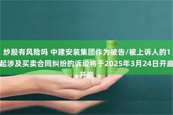 炒股有风险吗 中建安装集团作为被告/被上诉人的1起涉及买卖合同纠纷的诉讼将于2025年3月24日开庭