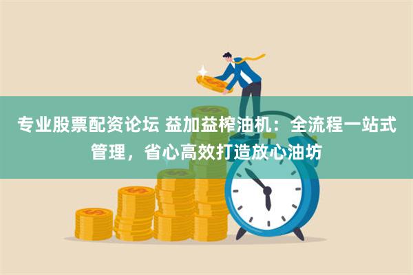 专业股票配资论坛 益加益榨油机：全流程一站式管理，省心高效打造放心油坊