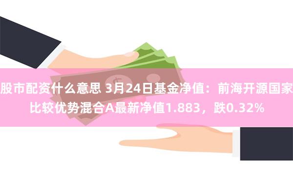 股市配资什么意思 3月24日基金净值：前海开源国家比较优势混合A最新净值1.883，跌0.32%