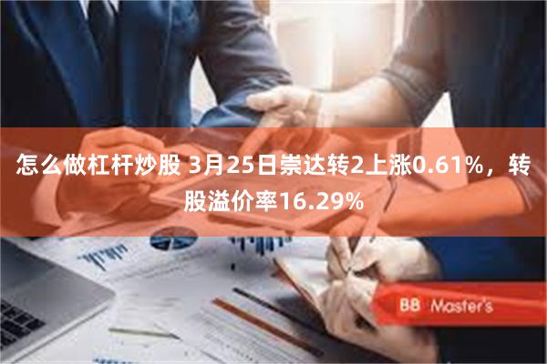 怎么做杠杆炒股 3月25日崇达转2上涨0.61%，转股溢价率16.29%