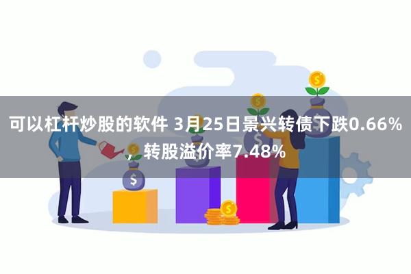 可以杠杆炒股的软件 3月25日景兴转债下跌0.66%，转股溢价率7.48%