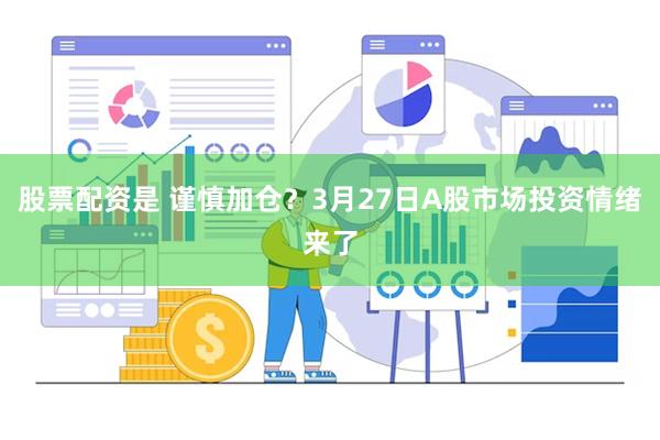 股票配资是 谨慎加仓？3月27日A股市场投资情绪来了