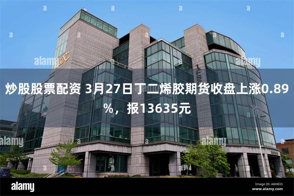 炒股股票配资 3月27日丁二烯胶期货收盘上涨0.89%，报13635元