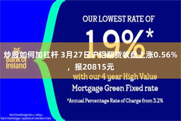 炒股如何加杠杆 3月27日沪铝期货收盘上涨0.56%，报20815元