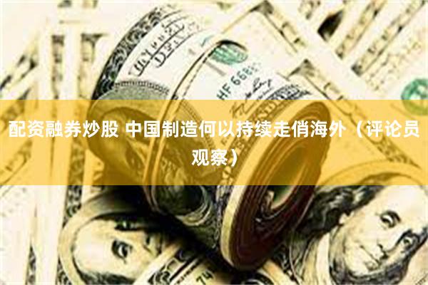 配资融券炒股 中国制造何以持续走俏海外（评论员观察）
