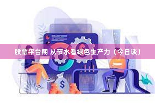 股票平台期 从节水看绿色生产力（今日谈）
