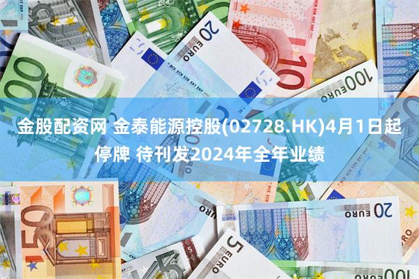 金股配资网 金泰能源控股(02728.HK)4月1日起停牌 待刊发2024年全年业绩