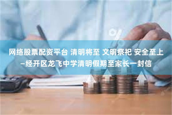 网络股票配资平台 清明将至 文明祭祀 安全至上—经开区龙飞中学清明假期至家长一封信