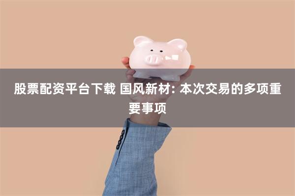 股票配资平台下载 国风新材: 本次交易的多项重要事项