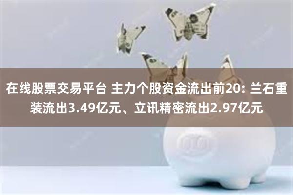 在线股票交易平台 主力个股资金流出前20: 兰石重装流出3.49亿元、立讯精密流出2.97亿元