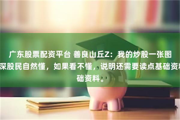 广东股票配资平台 善良山丘Z：我的炒股一张图资深股民自然懂，如果看不懂，说明还需要读点基础资料。