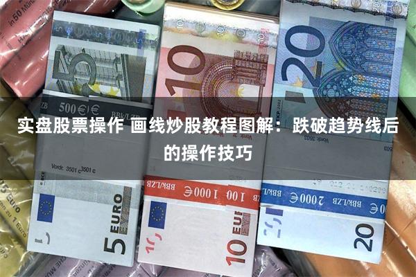 实盘股票操作 画线炒股教程图解：跌破趋势线后的操作技巧