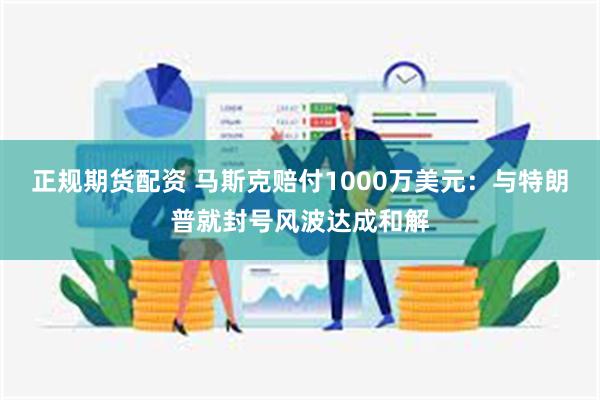 正规期货配资 马斯克赔付1000万美元：与特朗普就封号风波达成和解