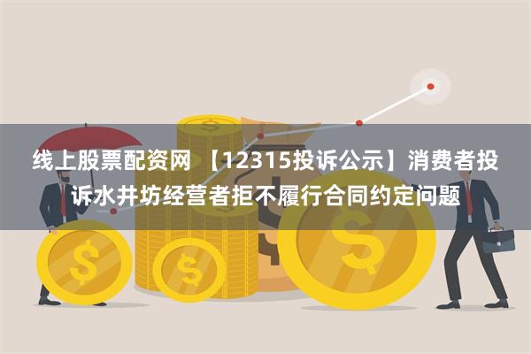 线上股票配资网 【12315投诉公示】消费者投诉水井坊经营者拒不履行合同约定问题