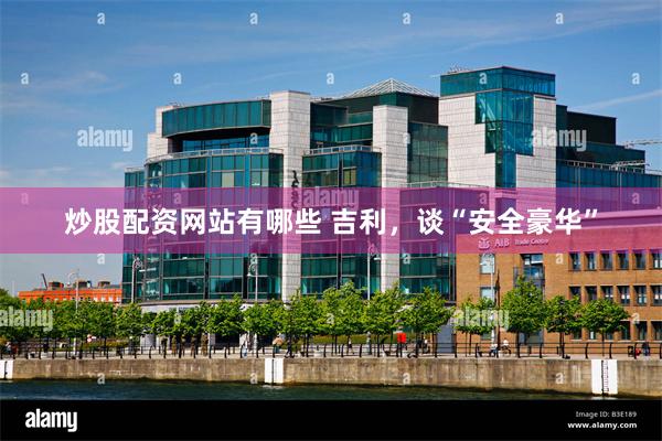 炒股配资网站有哪些 吉利，谈“安全豪华”