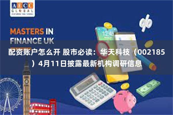 配资账户怎么开 股市必读：华天科技（002185）4月11日披露最新机构调研信息